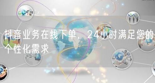 抖音业务在线下单，24小时满足您的个性化需求
