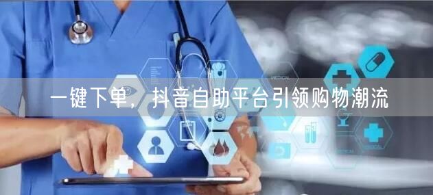 一键下单，抖音自助平台引领购物潮流