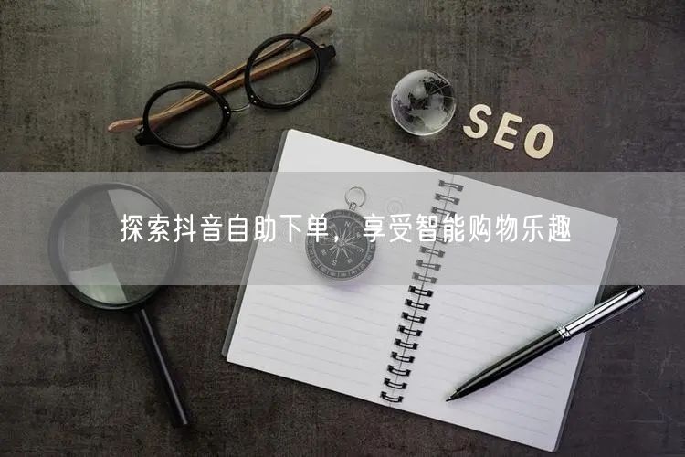 探索抖音自助下单，享受智能购物乐趣