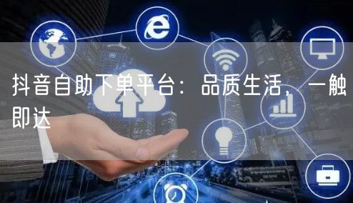 抖音自助下单平台：品质生活，一触即达