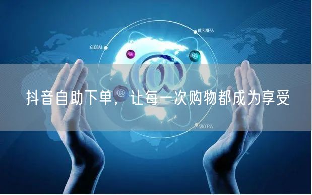 抖音自助下单，让每一次购物都成为享受