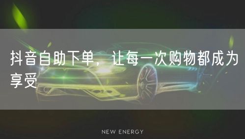 抖音自助下单，让每一次购物都成为享受