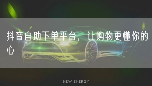 抖音自助下单平台，让购物更懂你的心