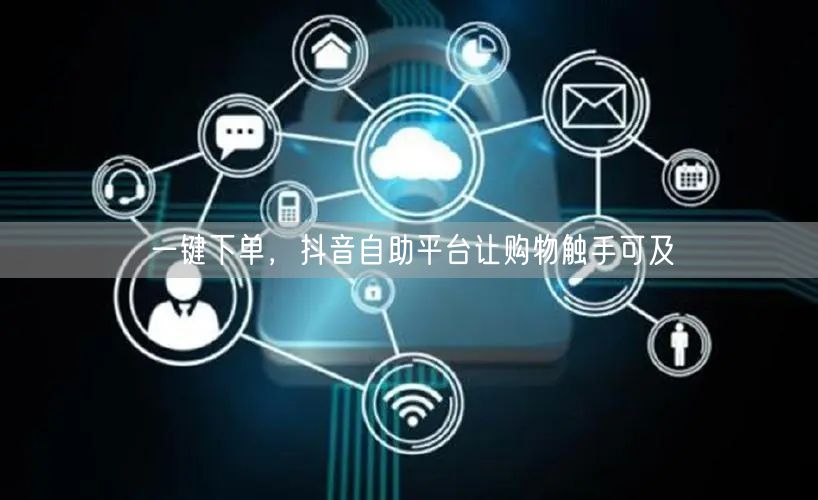 一键下单，抖音自助平台让购物触手可及