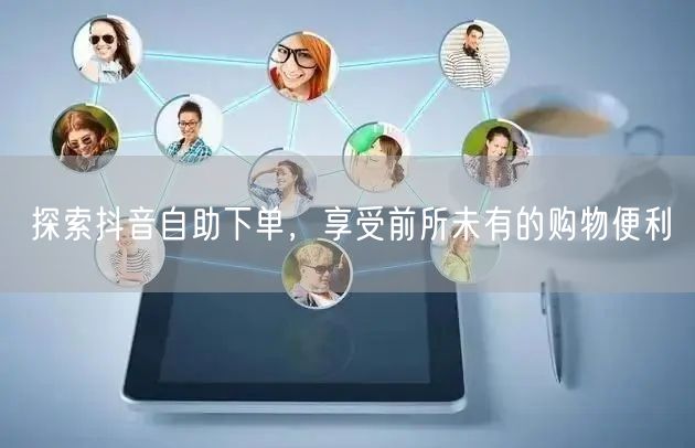 探索抖音自助下单，享受前所未有的购物便利