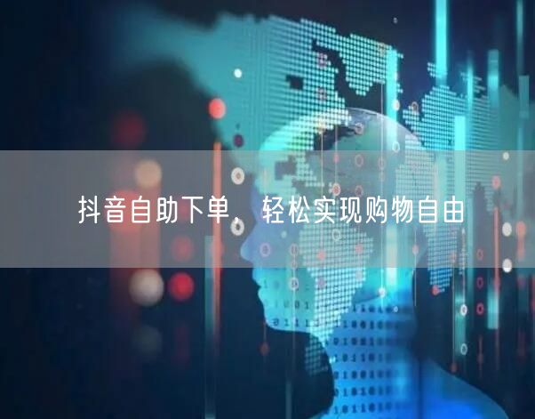 抖音自助下单，轻松实现购物自由