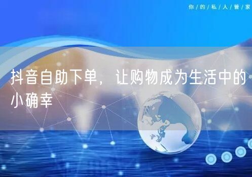 抖音自助下单，让购物成为生活中的小确幸
