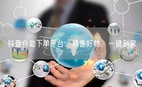 抖音自助下单平台：精选好物，一键到家