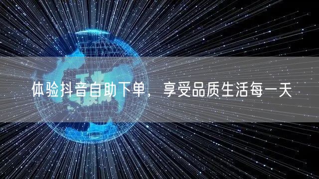 体验抖音自助下单，享受品质生活每一天