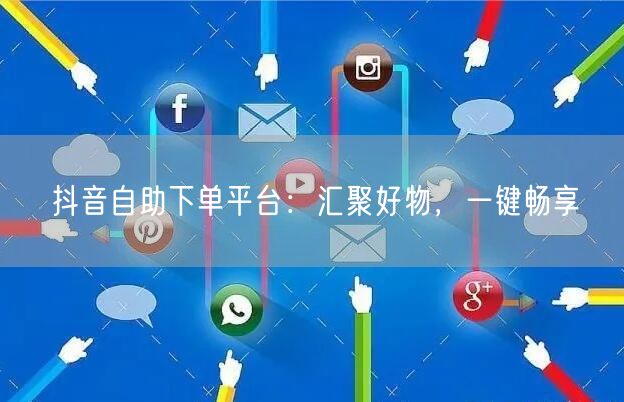 抖音自助下单平台：汇聚好物，一键畅享
