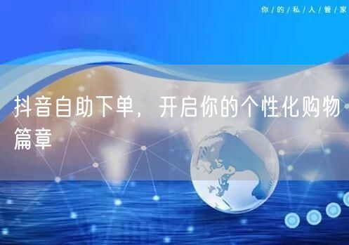 抖音自助下单，开启你的个性化购物篇章