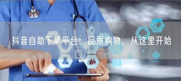 抖音自助下单平台：品质购物，从这里开始
