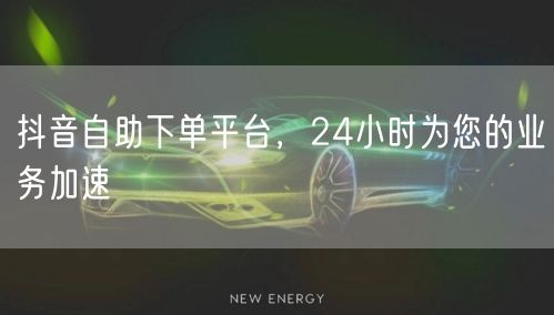 抖音自助下单平台，24小时为您的业务加速