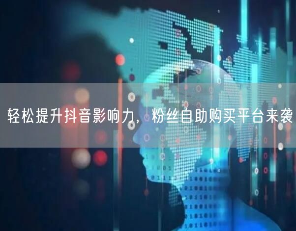 轻松提升抖音影响力，粉丝自助购买平台来袭