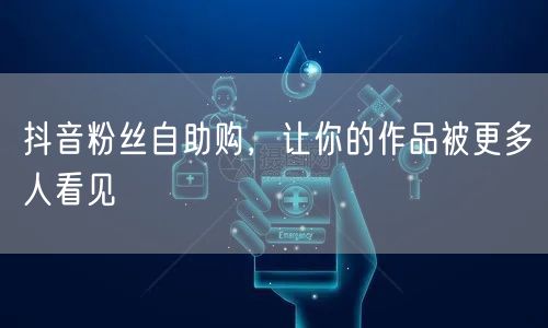 抖音粉丝自助购，让你的作品被更多人看见