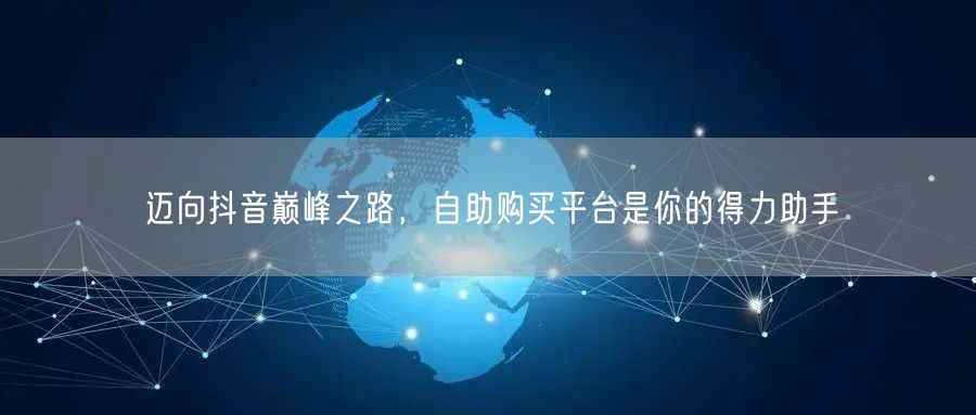 迈向抖音巅峰之路，自助购买平台是你的得力助手