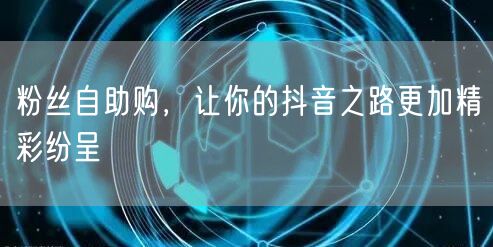 粉丝自助购，让你的抖音之路更加精彩纷呈