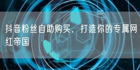 抖音粉丝自助购买，打造你的专属网红帝国