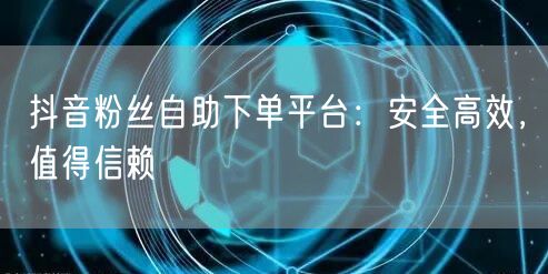 抖音粉丝自助下单平台：安全高效，值得信赖