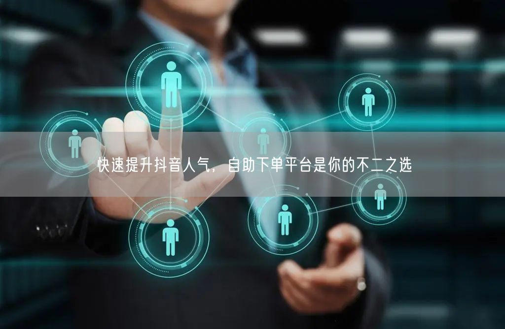 快速提升抖音人气，自助下单平台是你的不二之选