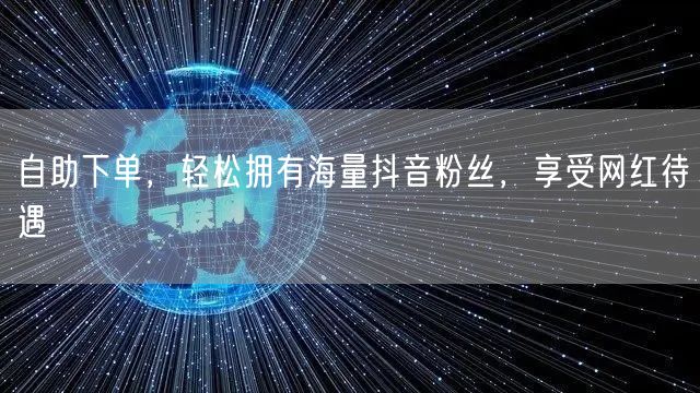 自助下单，轻松拥有海量抖音粉丝，享受网红待遇
