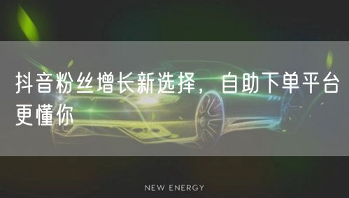 抖音粉丝增长新选择，自助下单平台更懂你