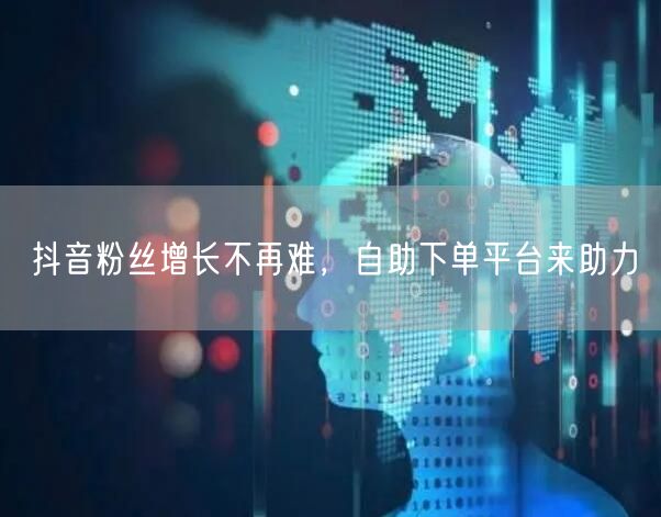 抖音粉丝增长不再难，自助下单平台来助力