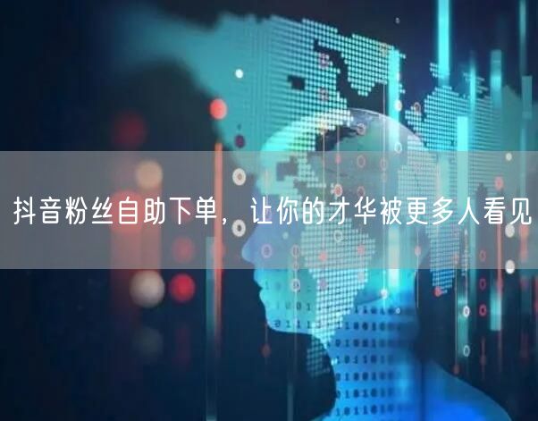 抖音粉丝自助下单，让你的才华被更多人看见