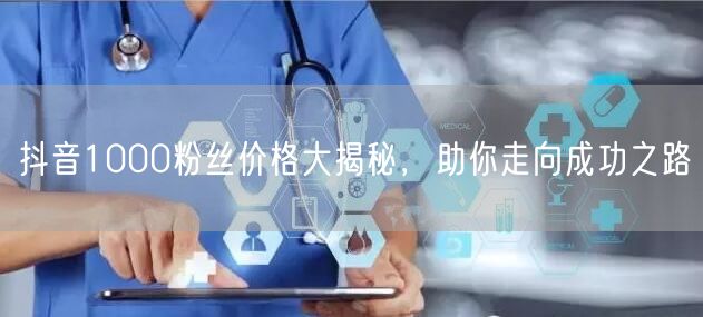 抖音1000粉丝价格大揭秘，助你走向成功之路