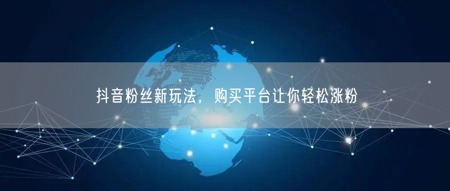 抖音粉丝新玩法，购买平台让你轻松涨粉