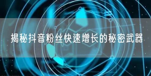 揭秘抖音粉丝快速增长的秘密武器