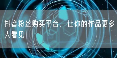 抖音粉丝购买平台，让你的作品更多人看见