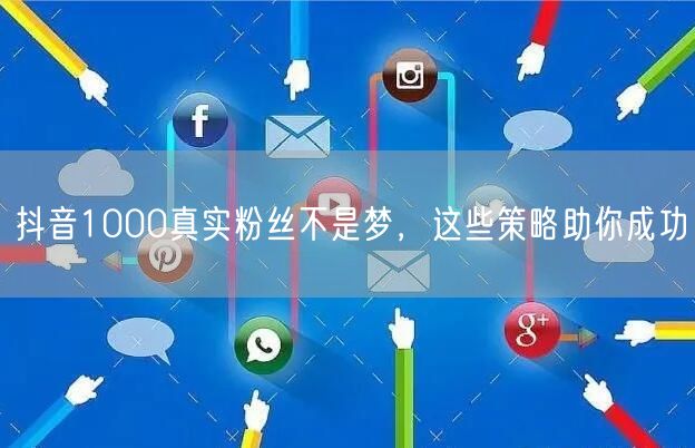 抖音1000真实粉丝不是梦，这些策略助你成功