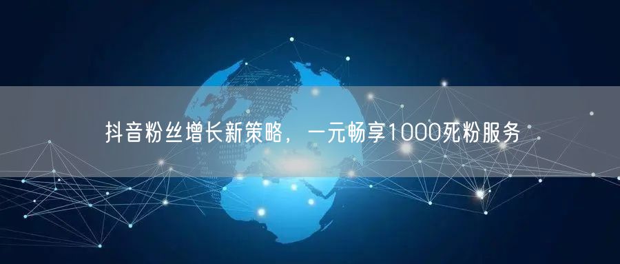 抖音粉丝增长新策略，一元畅享1000死粉服务