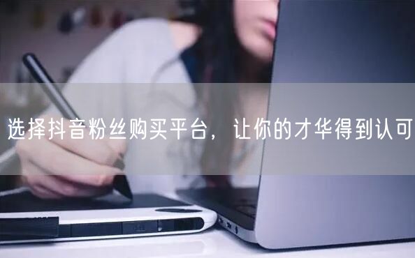 选择抖音粉丝购买平台，让你的才华得到认可