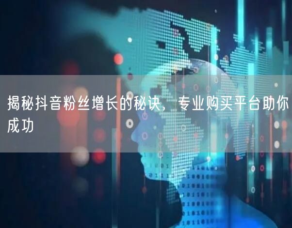 揭秘抖音粉丝增长的秘诀，专业购买平台助你成功