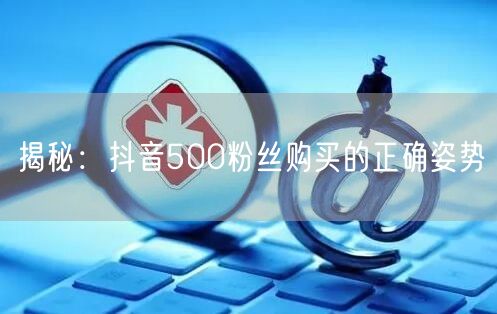 揭秘：抖音500粉丝购买的正确姿势