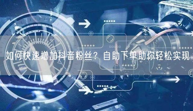 如何快速增加抖音粉丝？自助下单助你轻松实现