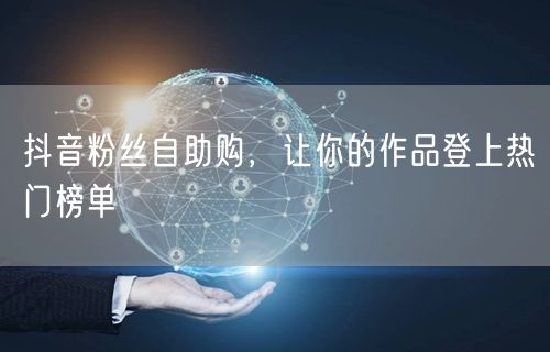 抖音粉丝自助购，让你的作品登上热门榜单