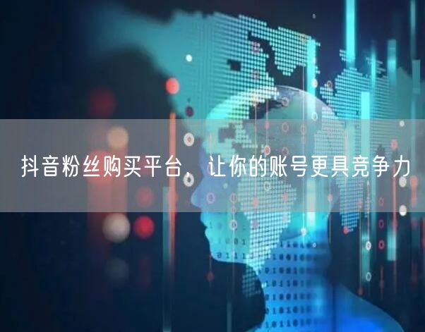 抖音粉丝购买平台，让你的账号更具竞争力