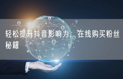 轻松提升抖音影响力，在线购买粉丝秘籍