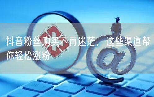 抖音粉丝购买不再迷茫，这些渠道帮你轻松涨粉