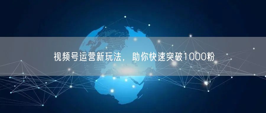 视频号运营新玩法，助你快速突破1000粉