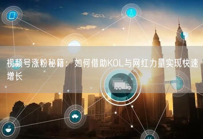 视频号涨粉秘籍：如何借助KOL与网红力量实现快速增长