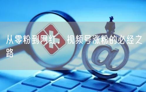 从零粉到网红，视频号涨粉的必经之路