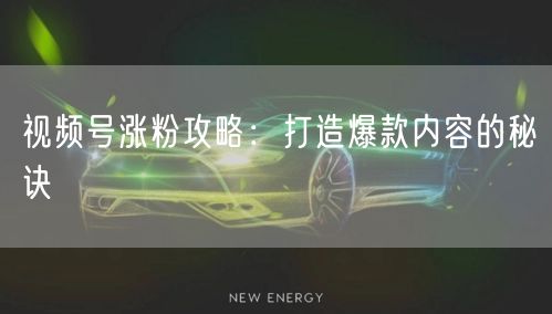 视频号涨粉攻略：打造爆款内容的秘诀