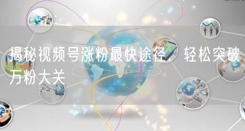 揭秘视频号涨粉最快途径，轻松突破万粉大关
