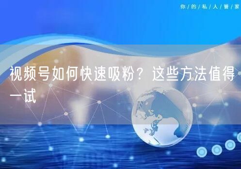 视频号如何快速吸粉？这些方法值得一试