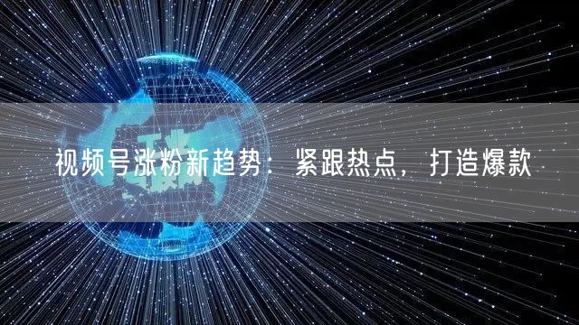 视频号涨粉新趋势：紧跟热点，打造爆款