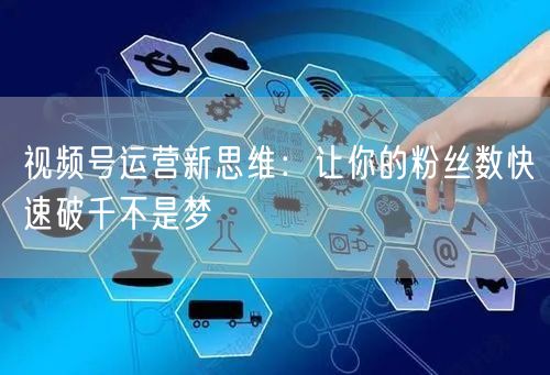 视频号运营新思维：让你的粉丝数快速破千不是梦